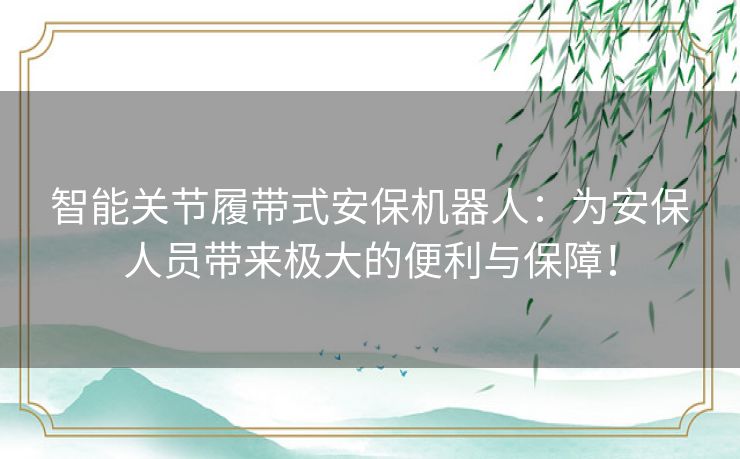 智能关节履带式安保机器人：为安保人员带来极大的便利与保障！