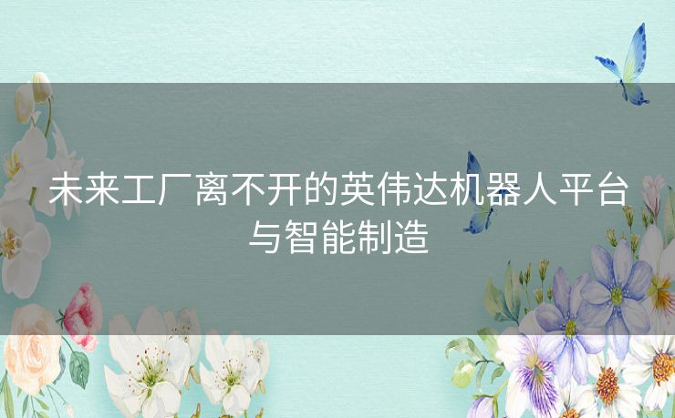 未来工厂离不开的英伟达机器人平台与智能制造