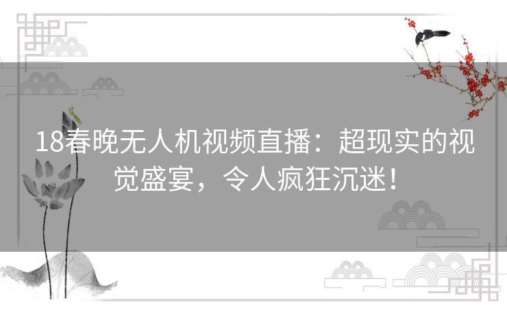 18春晚无人机视频直播：超现实的视觉盛宴，令人疯狂沉迷！