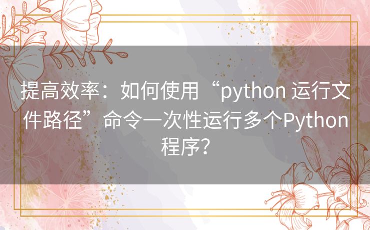 提高效率：如何使用“python 运行文件路径”命令一次性运行多个Python程序？