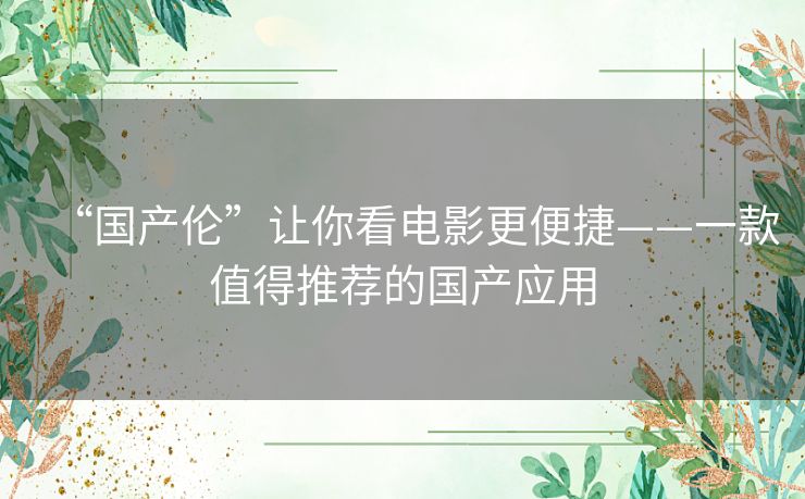 “国产伦”让你看电影更便捷——一款值得推荐的国产应用