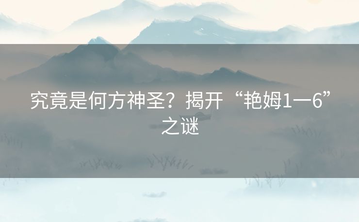 究竟是何方神圣？揭开“艳姆1一6”之谜