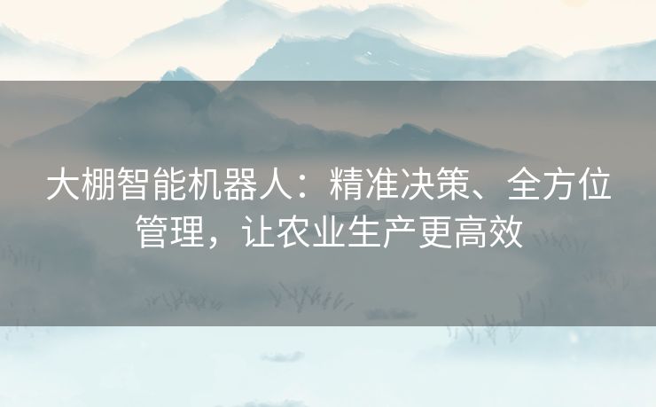 大棚智能机器人：精准决策、全方位管理，让农业生产更高效