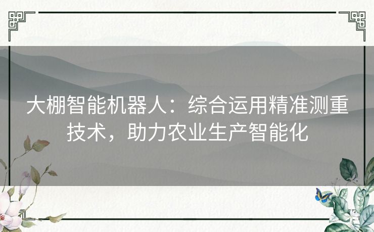大棚智能机器人：综合运用精准测重技术，助力农业生产智能化