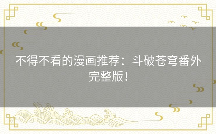 不得不看的漫画推荐：斗破苍穹番外完整版！