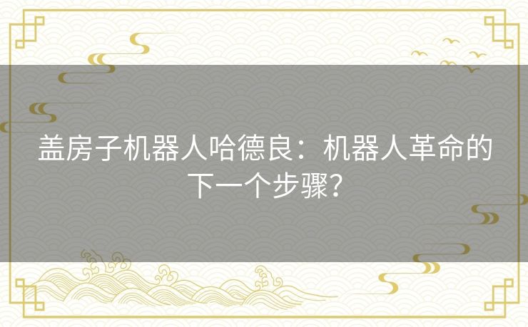 盖房子机器人哈德良：机器人革命的下一个步骤？