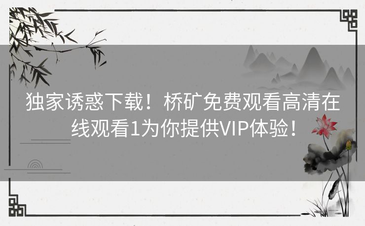 独家诱惑下载！桥矿免费观看高清在线观看1为你提供VIP体验！