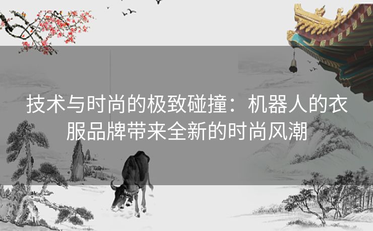 技术与时尚的极致碰撞：机器人的衣服品牌带来全新的时尚风潮