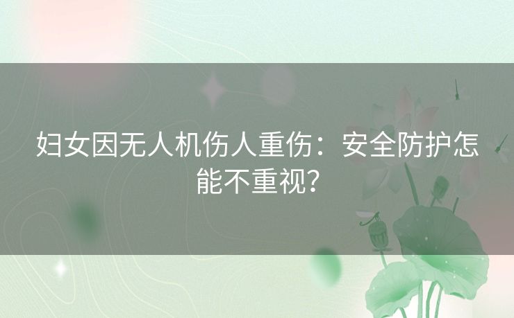 妇女因无人机伤人重伤：安全防护怎能不重视？