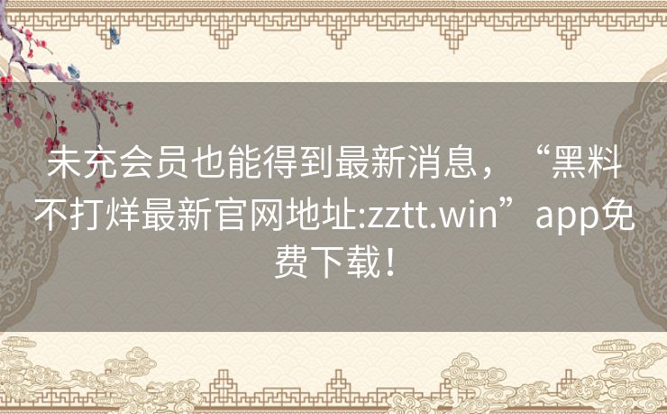 未充会员也能得到最新消息，“黑料不打烊最新官网地址:zztt.win”app免费下载！