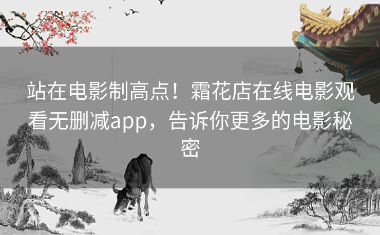 站在电影制高点！霜花店在线电影观看无删减app，告诉你更多的电影秘密