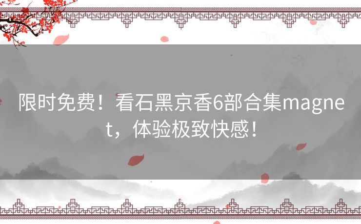 限时免费！看石黑京香6部合集magnet，体验极致快感！