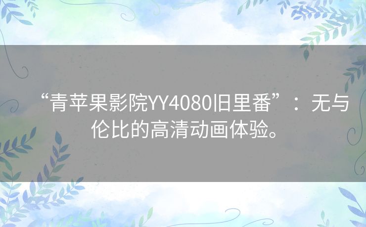 “青苹果影院YY4080旧里番”：无与伦比的高清动画体验。