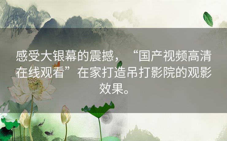 感受大银幕的震撼，“国产视频高清在线观看”在家打造吊打影院的观影效果。