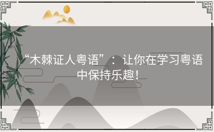 “木棘证人粤语”：让你在学习粤语中保持乐趣！