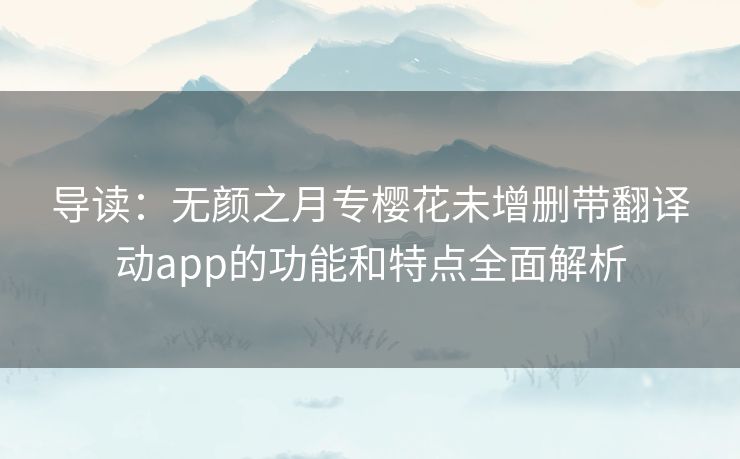 导读：无颜之月专樱花未增删带翻译动app的功能和特点全面解析