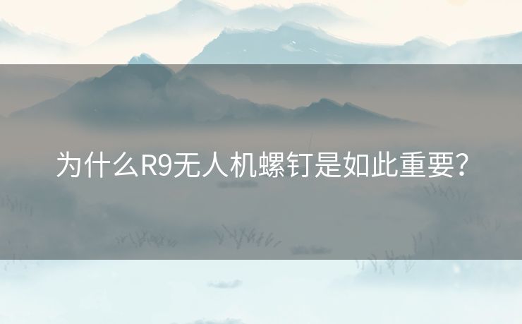 为什么R9无人机螺钉是如此重要？
