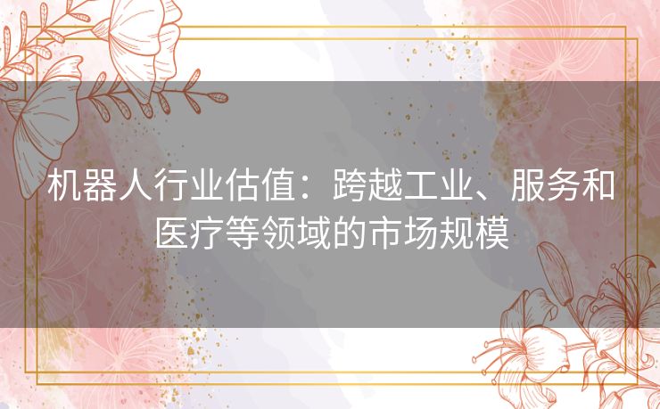 机器人行业估值：跨越工业、服务和医疗等领域的市场规模