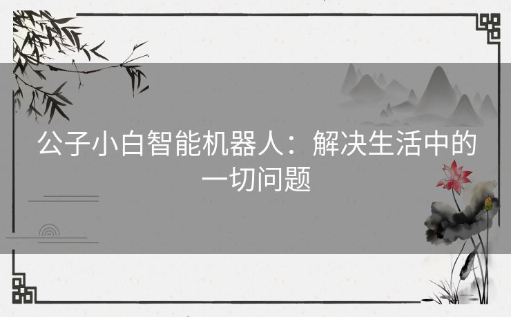 公子小白智能机器人：解决生活中的一切问题