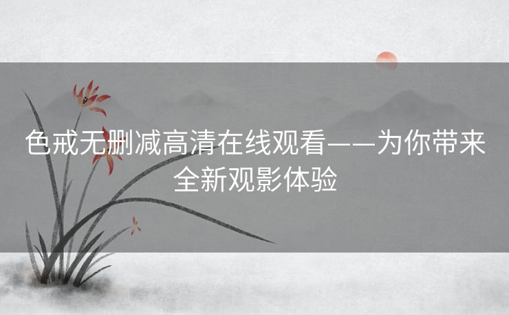色戒无删减高清在线观看——为你带来全新观影体验