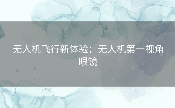 无人机飞行新体验：无人机第一视角眼镜
