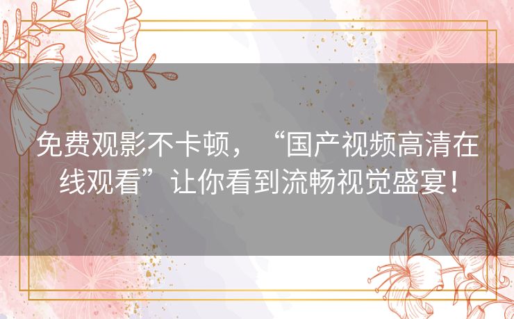 免费观影不卡顿，“国产视频高清在线观看”让你看到流畅视觉盛宴！