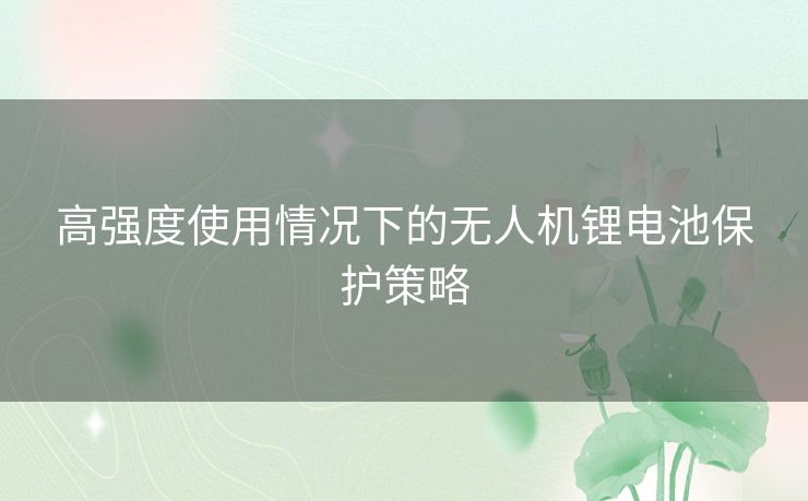 高强度使用情况下的无人机锂电池保护策略