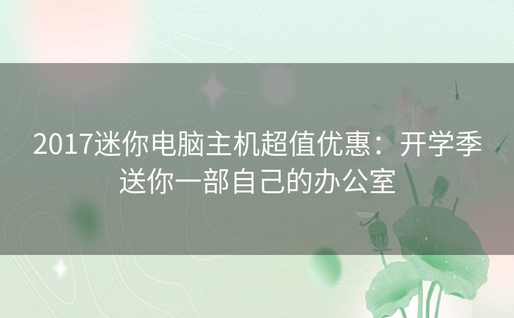 2017迷你电脑主机超值优惠：开学季送你一部自己的办公室