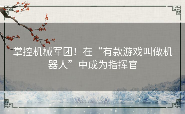 掌控机械军团！在“有款游戏叫做机器人”中成为指挥官