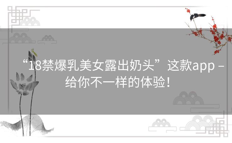 “18禁爆乳美女露出奶头”这款app – 给你不一样的体验！
