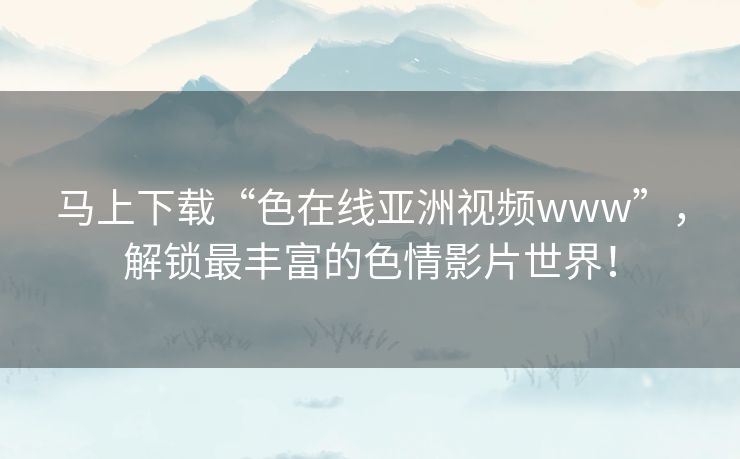 马上下载“色在线亚洲视频www”，解锁最丰富的色情影片世界！