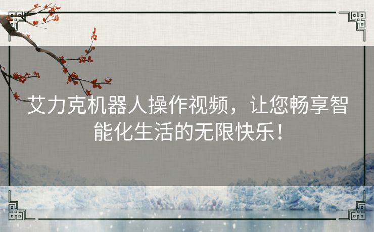 艾力克机器人操作视频，让您畅享智能化生活的无限快乐！