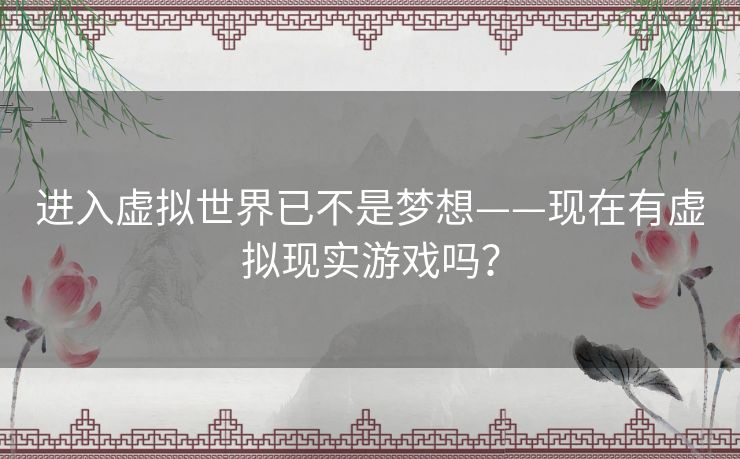 进入虚拟世界已不是梦想——现在有虚拟现实游戏吗？