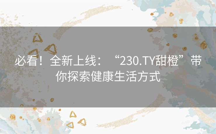 必看！全新上线：“230.TY甜橙”带你探索健康生活方式