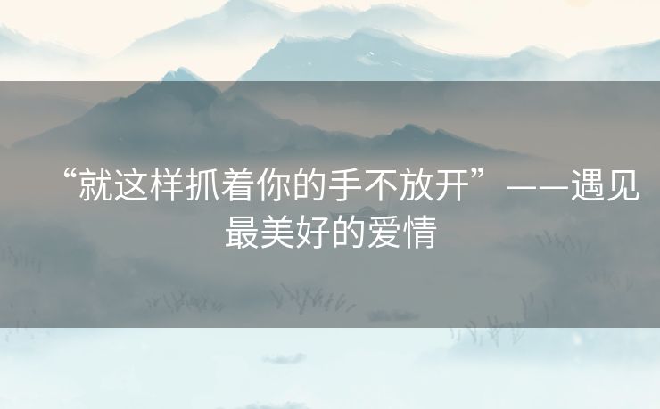 “就这样抓着你的手不放开”——遇见最美好的爱情