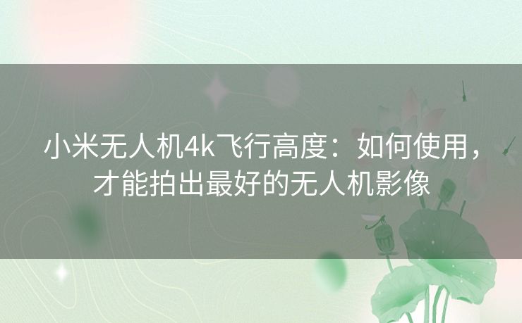 小米无人机4k飞行高度：如何使用，才能拍出最好的无人机影像