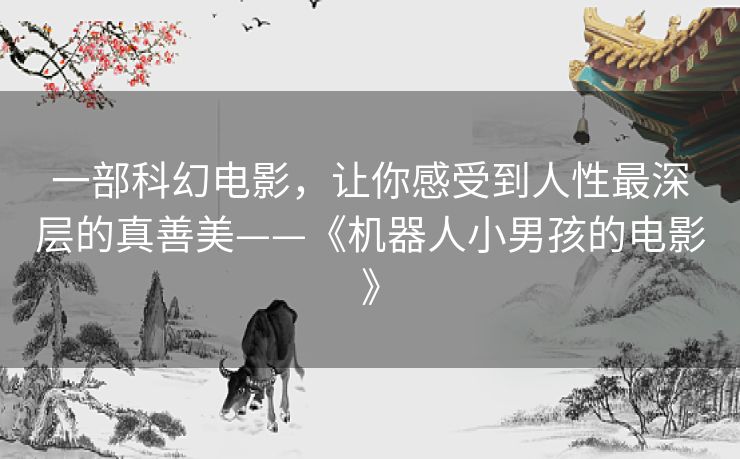 一部科幻电影,让你感受到人性最深层的真善美——《机器人小男孩的电影》 一部科幻电影,让你感受到人性最深层的真善美——《机器人小男孩的电影》