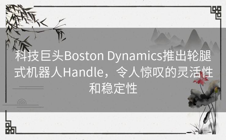 科技巨头Boston Dynamics推出轮腿式机器人Handle，令人惊叹的灵活性和稳定性
