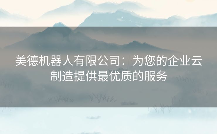美德机器人有限公司：为您的企业云制造提供最优质的服务