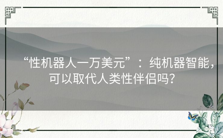 “性机器人一万美元”：纯机器智能，可以取代人类性伴侣吗？