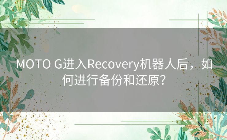 MOTO G进入Recovery机器人后，如何进行备份和还原？
