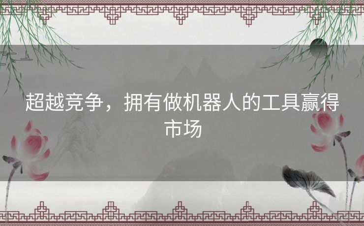 超越竞争,拥有做机器人的工具赢得市场 超越竞争,拥有做机器人的工具赢得市场