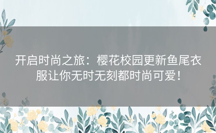 开启时尚之旅：樱花校园更新鱼尾衣服让你无时无刻都时尚可爱！