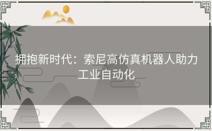 拥抱新时代：索尼高仿真机器人助力工业自动化