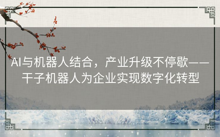 AI与机器人结合，产业升级不停歇——干子机器人为企业实现数字化转型