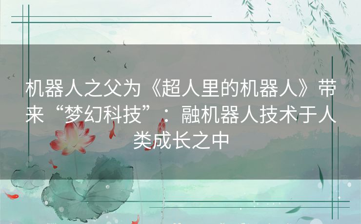 机器人之父为《超人里的机器人》带来“梦幻科技”:融机器人技术于人类成长之中 机器人之父为《超人里的机器人》带来“梦幻科技”:融机器人技术于人类成长之中