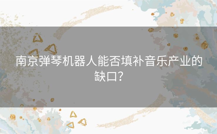 南京弹琴机器人能否填补音乐产业的缺口？