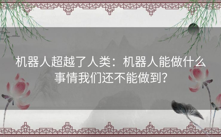 机器人超越了人类：机器人能做什么事情我们还不能做到？