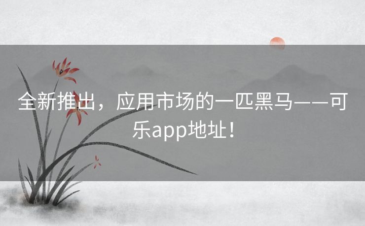 全新推出，应用市场的一匹黑马——可乐app地址！