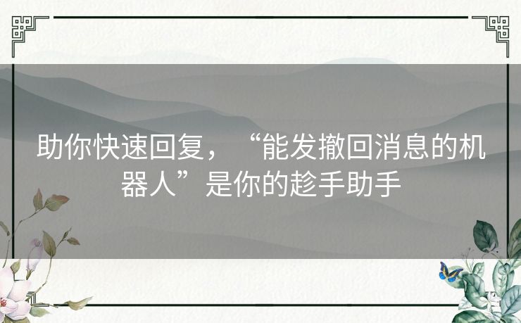 助你快速回复，“能发撤回消息的机器人”是你的趁手助手